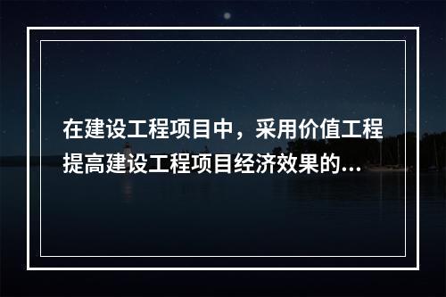 在建设工程项目中，采用价值工程提高建设工程项目经济效果的关键