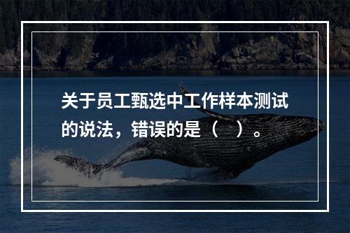 关于员工甄选中工作样本测试的说法，错误的是（　）。