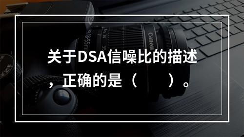 关于DSA信噪比的描述，正确的是（　　）。