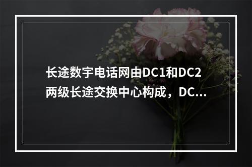 长途数宇电话网由DC1和DC2两级长途交换中心构成，DC1为