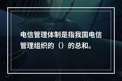 电信管理体制是指我国电信管理组织的（）的总和。