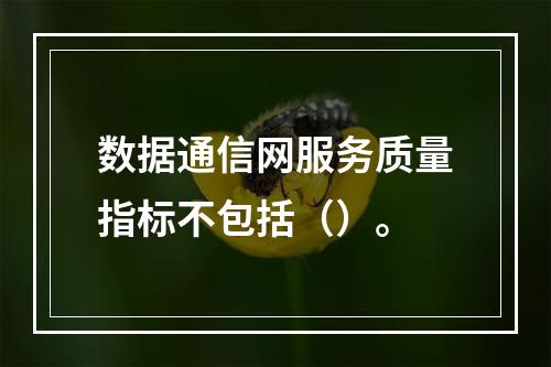 数据通信网服务质量指标不包括（）。