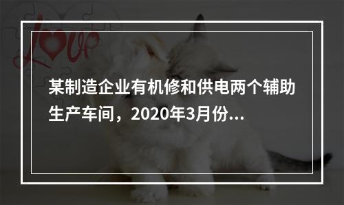 某制造企业有机修和供电两个辅助生产车间，2020年3月份机修