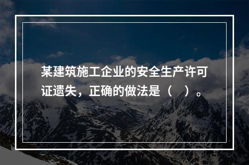 某建筑施工企业的安全生产许可证遗失，正确的做法是（　）。