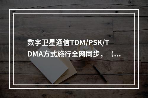 数字卫星通信TDM/PSK/TDMA方式施行全网同步，（）。