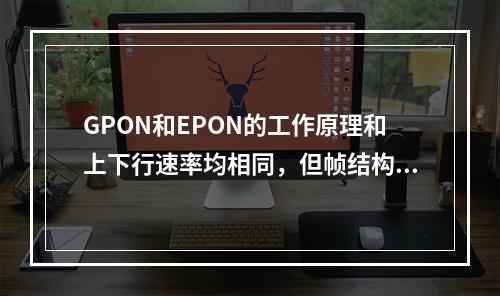 GPON和EPON的工作原理和上下行速率均相同，但帧结构不同