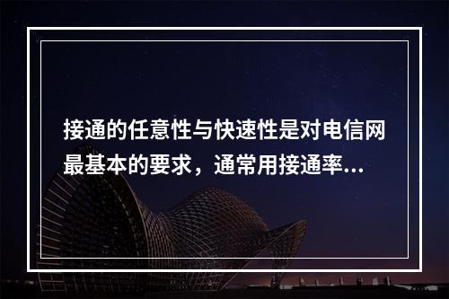 接通的任意性与快速性是对电信网最基本的要求，通常用接通率.（