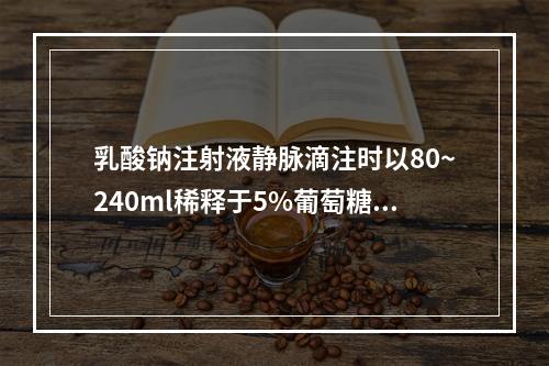 乳酸钠注射液静脉滴注时以80~240ml稀释于5%葡萄糖注射