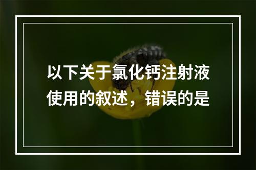 以下关于氯化钙注射液使用的叙述，错误的是