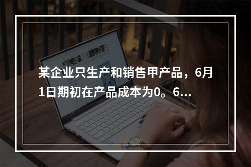 某企业只生产和销售甲产品，6月1日期初在产品成本为0。6月份