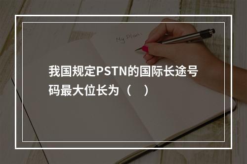 我国规定PSTN的国际长途号码最大位长为（     ）