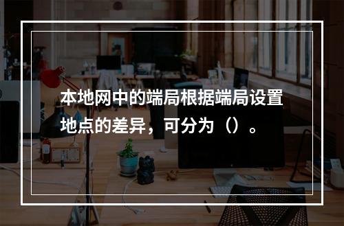 本地网中的端局根据端局设置地点的差异，可分为（）。