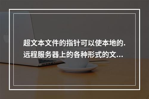 超文本文件的指针可以使本地的.远程服务器上的各种形式的文件，