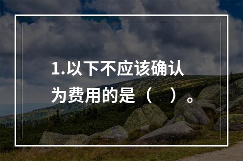 1.以下不应该确认为费用的是（　）。