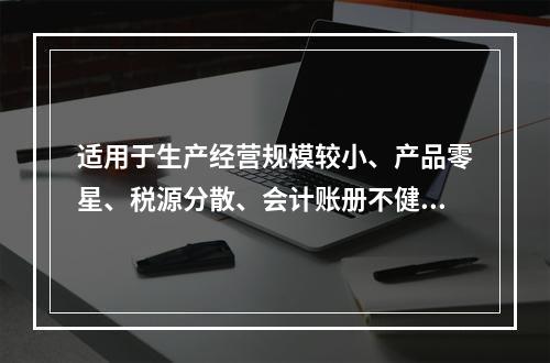 适用于生产经营规模较小、产品零星、税源分散、会计账册不健全，