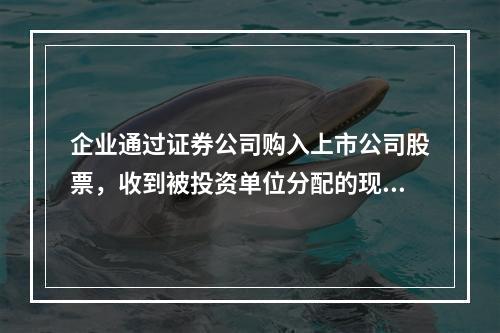 企业通过证券公司购入上市公司股票，收到被投资单位分配的现金股