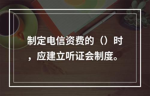 制定电信资费的（）时，应建立听证会制度。