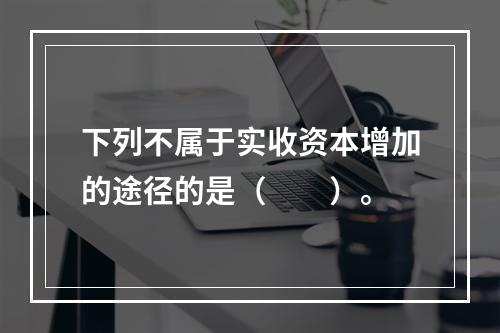 下列不属于实收资本增加的途径的是（　　）。