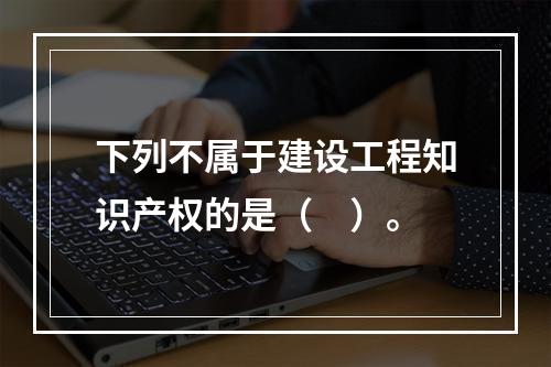 下列不属于建设工程知识产权的是（　）。