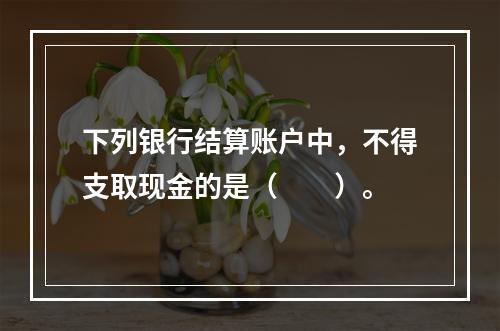 下列银行结算账户中，不得支取现金的是（　　）。