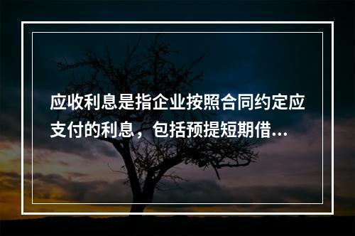 应收利息是指企业按照合同约定应支付的利息，包括预提短期借款利