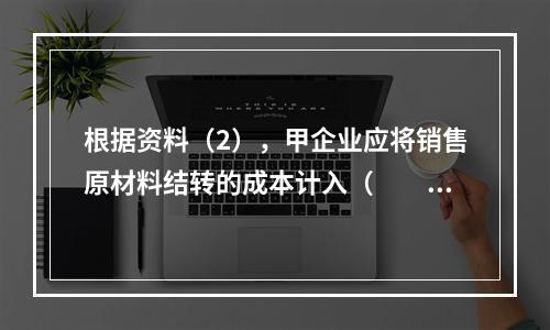 根据资料（2），甲企业应将销售原材料结转的成本计入（　　）。