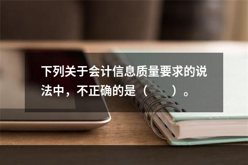 下列关于会计信息质量要求的说法中，不正确的是（　　）。