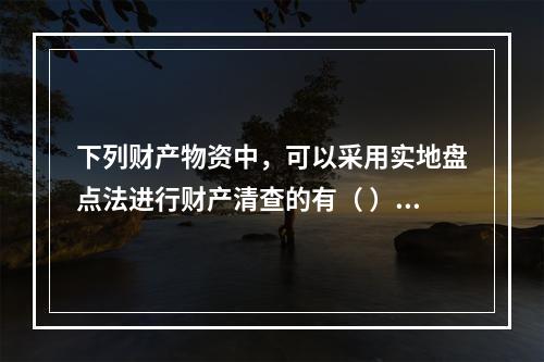 下列财产物资中，可以采用实地盘点法进行财产清查的有（ ）。