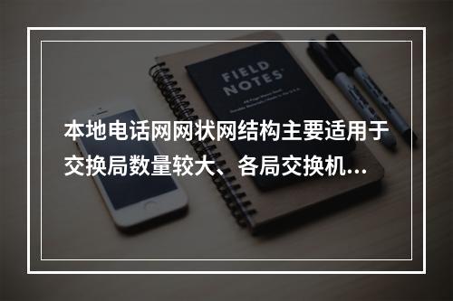 本地电话网网状网结构主要适用于交换局数量较大、各局交换机容量