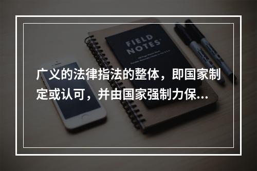 广义的法律指法的整体，即国家制定或认可，并由国家强制力保证实