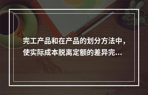 完工产品和在产品的划分方法中，使实际成本脱离定额的差异完全由