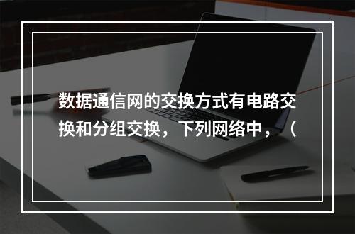 数据通信网的交换方式有电路交换和分组交换，下列网络中，（