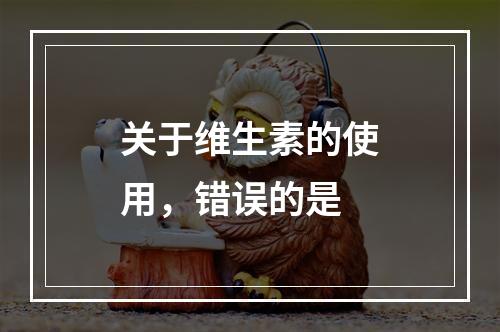 关于维生素的使用，错误的是