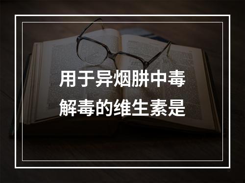 用于异烟肼中毒解毒的维生素是