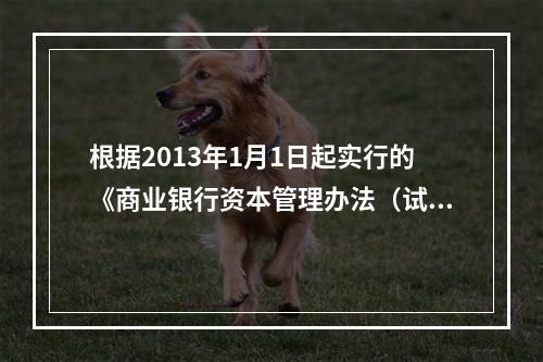 根据2013年1月1日起实行的《商业银行资本管理办法（试行