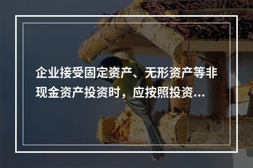 企业接受固定资产、无形资产等非现金资产投资时，应按照投资合同