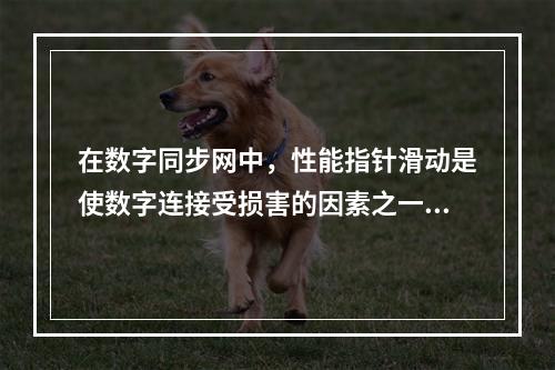 在数字同步网中，性能指针滑动是使数字连接受损害的因素之一。