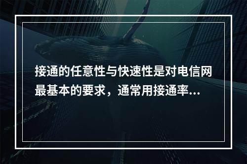 接通的任意性与快速性是对电信网最基本的要求，通常用接通率.（