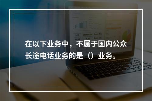 在以下业务中，不属于国内公众长途电话业务的是（）业务。