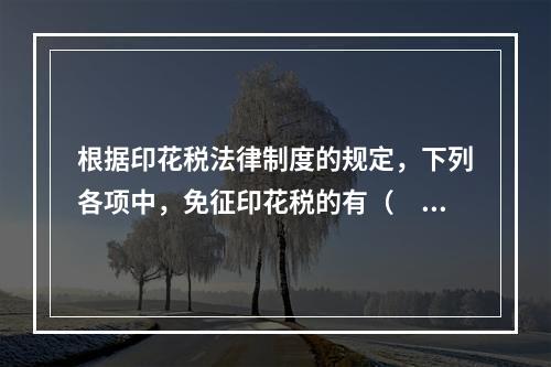 根据印花税法律制度的规定，下列各项中，免征印花税的有（　　）