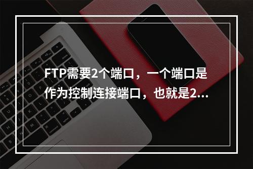 FTP需要2个端口，一个端口是作为控制连接端口，也就是21这