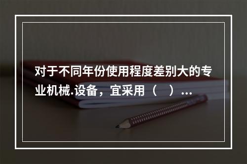 对于不同年份使用程度差别大的专业机械.设备，宜采用（　）计提