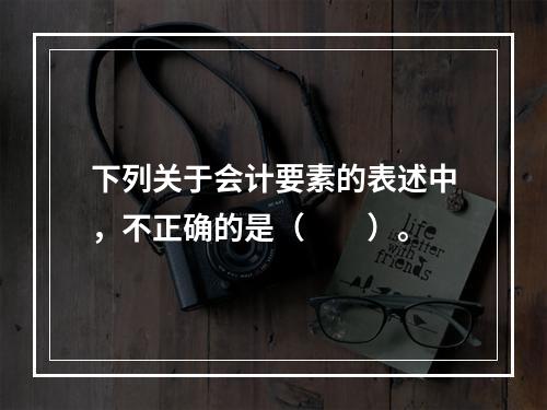 下列关于会计要素的表述中，不正确的是（　　）。