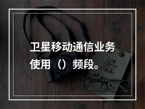 卫星移动通信业务使用（）频段。