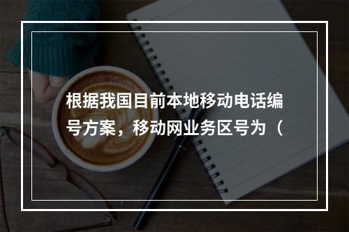 根据我国目前本地移动电话编号方案，移动网业务区号为（