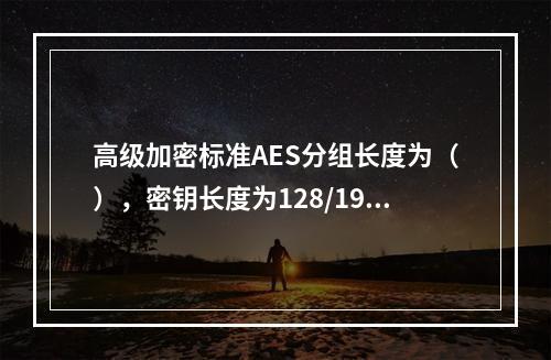 高级加密标准AES分组长度为（），密钥长度为128/192/