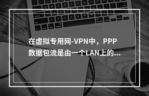 在虚拟专用网-VPN中，PPP数据包流是由一个LAN上的路由