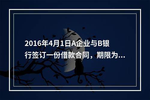 2016年4月1日A企业与B银行签订一份借款合同，期限为1年