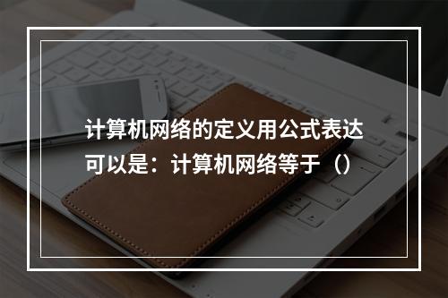 计算机网络的定义用公式表达可以是：计算机网络等于（）