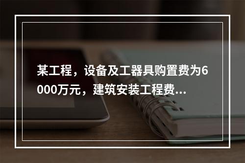 某工程，设备及工器具购置费为6000万元，建筑安装工程费为5